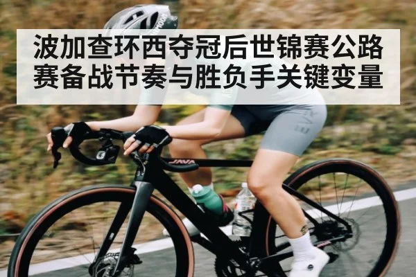波加查环西夺冠后世锦赛公路赛备战节奏与胜负手关键变量