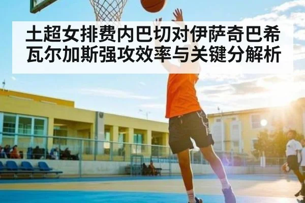 土超女排费内巴切对伊萨奇巴希瓦尔加斯强攻效率与关键分解析