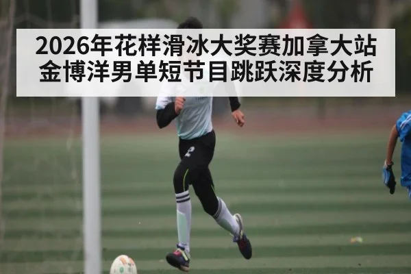 2026年花样滑冰大奖赛加拿大站金博洋男单短节目跳跃深度分析