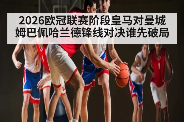 2026欧冠联赛阶段皇马对曼城姆巴佩哈兰德锋线对决谁先破局