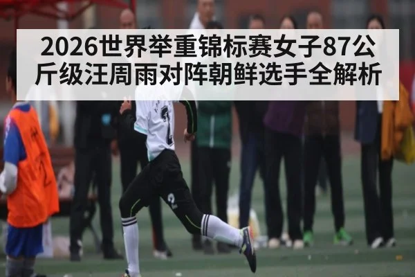 2026世界举重锦标赛女子87公斤级汪周雨对阵朝鲜选手全解析