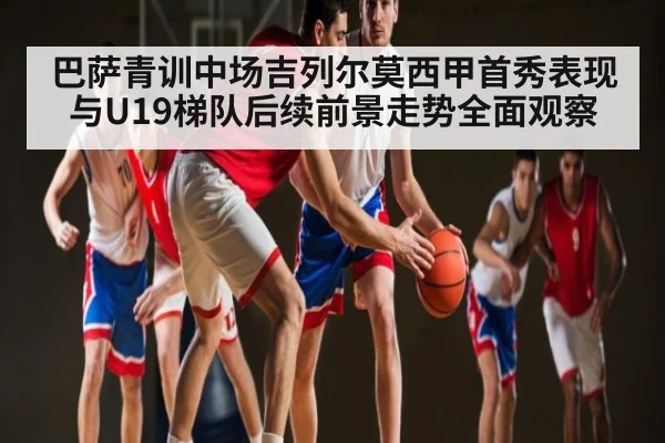 巴萨青训中场吉列尔莫西甲首秀表现与U19梯队后续前景走势全面观察
