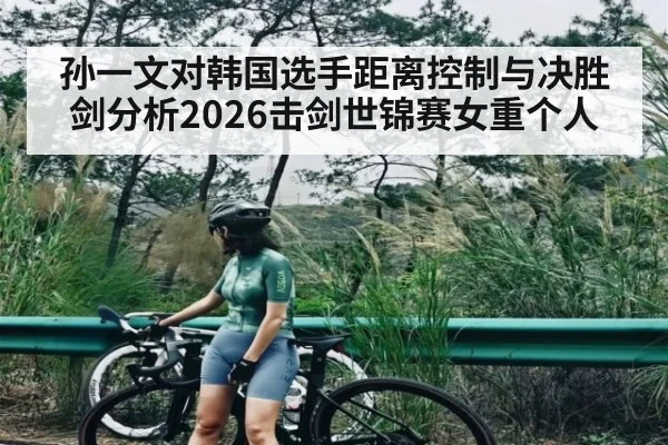 孙一文对韩国选手距离控制与决胜剑分析2026击剑世锦赛女重个人